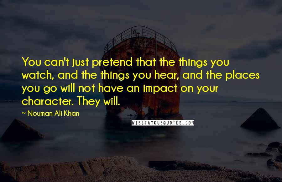 Nouman Ali Khan Quotes: You can't just pretend that the things you watch, and the things you hear, and the places you go will not have an impact on your character. They will.