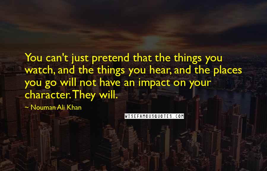 Nouman Ali Khan Quotes: You can't just pretend that the things you watch, and the things you hear, and the places you go will not have an impact on your character. They will.