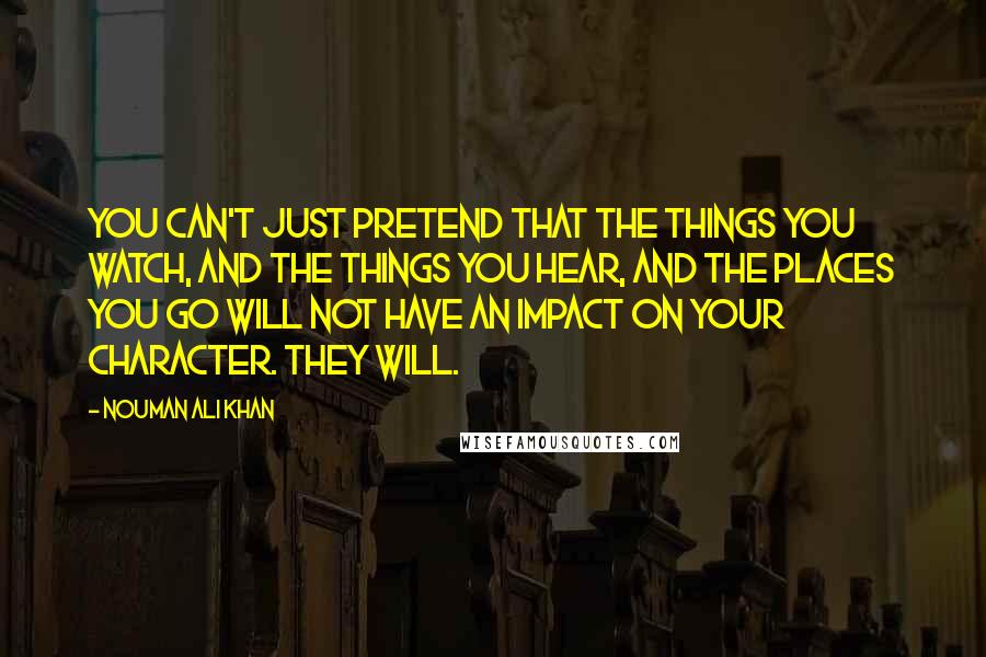 Nouman Ali Khan Quotes: You can't just pretend that the things you watch, and the things you hear, and the places you go will not have an impact on your character. They will.