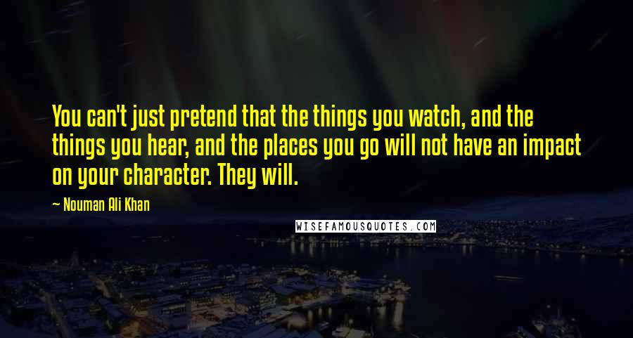 Nouman Ali Khan Quotes: You can't just pretend that the things you watch, and the things you hear, and the places you go will not have an impact on your character. They will.