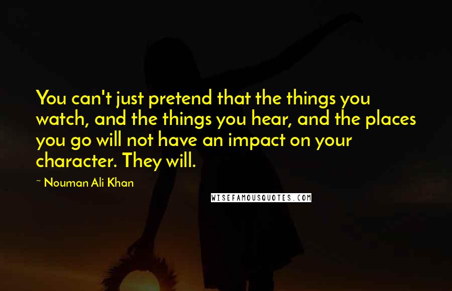 Nouman Ali Khan Quotes: You can't just pretend that the things you watch, and the things you hear, and the places you go will not have an impact on your character. They will.