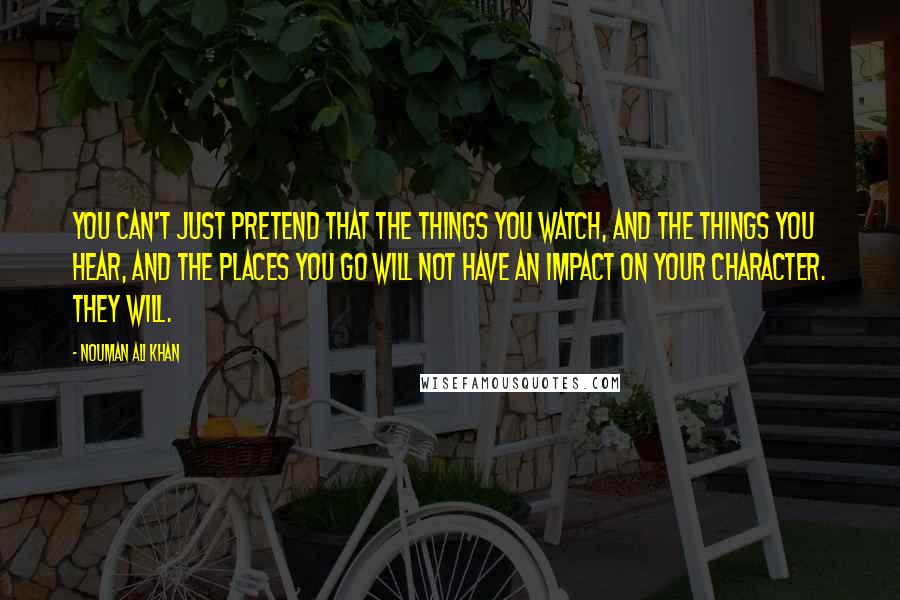 Nouman Ali Khan Quotes: You can't just pretend that the things you watch, and the things you hear, and the places you go will not have an impact on your character. They will.