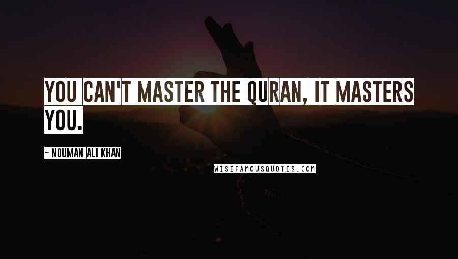 Nouman Ali Khan Quotes: You can't master the Quran, it masters you.