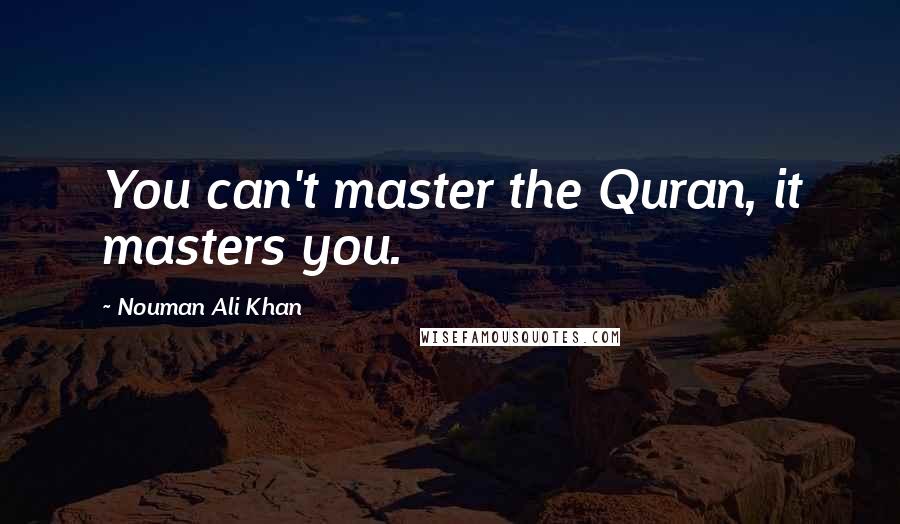 Nouman Ali Khan Quotes: You can't master the Quran, it masters you.