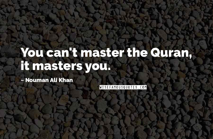 Nouman Ali Khan Quotes: You can't master the Quran, it masters you.