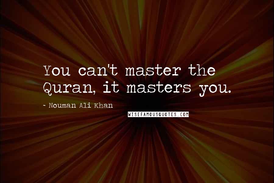 Nouman Ali Khan Quotes: You can't master the Quran, it masters you.
