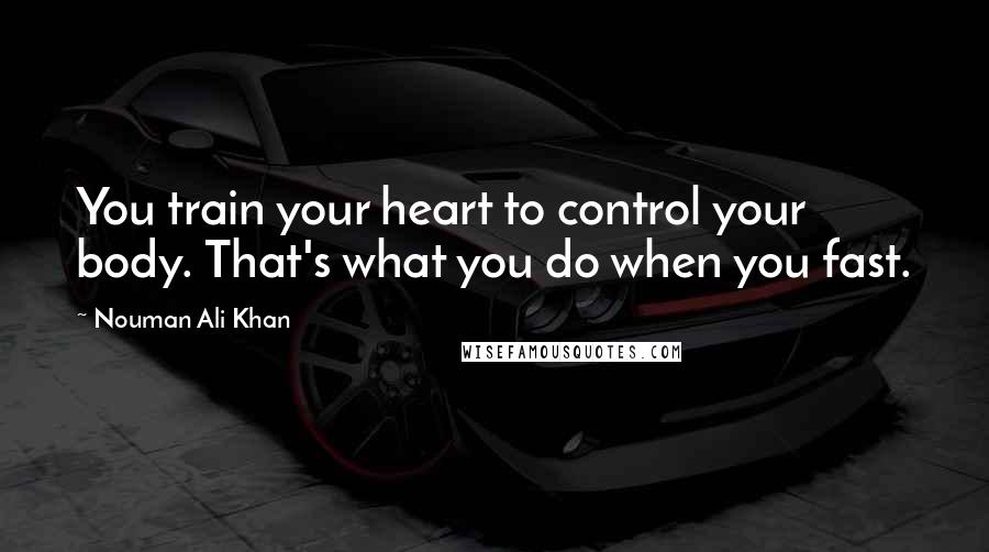 Nouman Ali Khan Quotes: You train your heart to control your body. That's what you do when you fast.