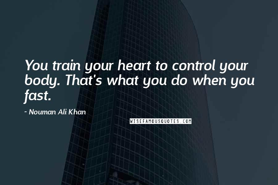 Nouman Ali Khan Quotes: You train your heart to control your body. That's what you do when you fast.