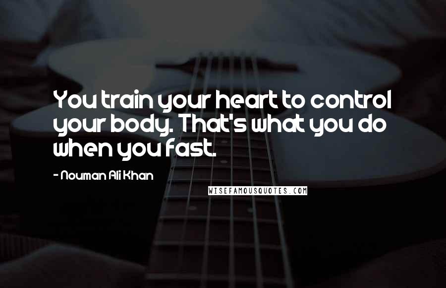 Nouman Ali Khan Quotes: You train your heart to control your body. That's what you do when you fast.