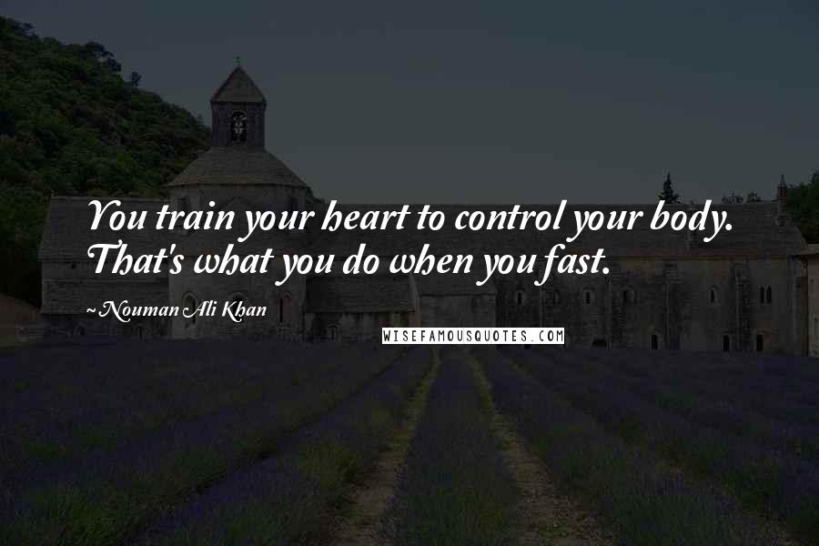 Nouman Ali Khan Quotes: You train your heart to control your body. That's what you do when you fast.