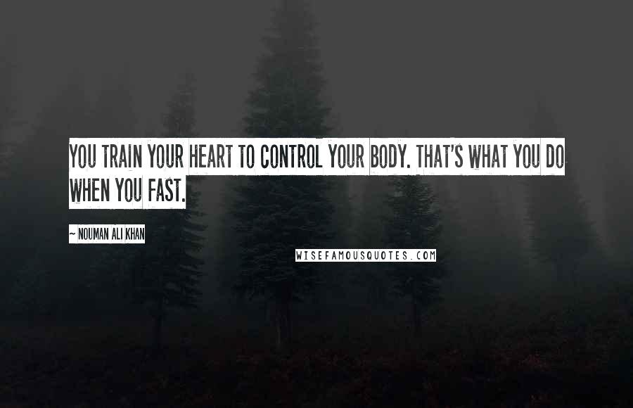 Nouman Ali Khan Quotes: You train your heart to control your body. That's what you do when you fast.
