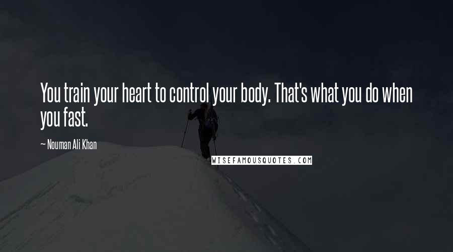 Nouman Ali Khan Quotes: You train your heart to control your body. That's what you do when you fast.