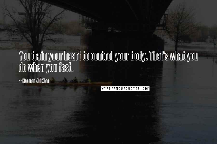 Nouman Ali Khan Quotes: You train your heart to control your body. That's what you do when you fast.