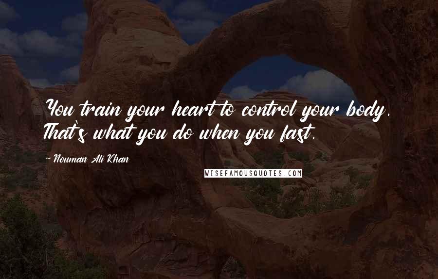 Nouman Ali Khan Quotes: You train your heart to control your body. That's what you do when you fast.