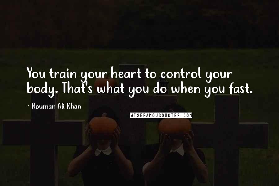 Nouman Ali Khan Quotes: You train your heart to control your body. That's what you do when you fast.