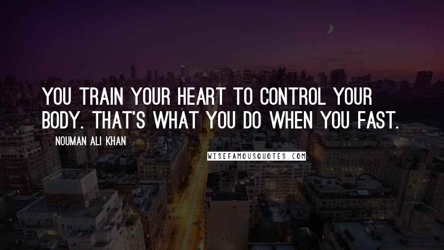 Nouman Ali Khan Quotes: You train your heart to control your body. That's what you do when you fast.