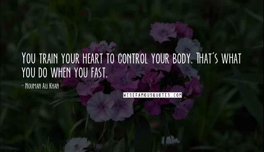 Nouman Ali Khan Quotes: You train your heart to control your body. That's what you do when you fast.