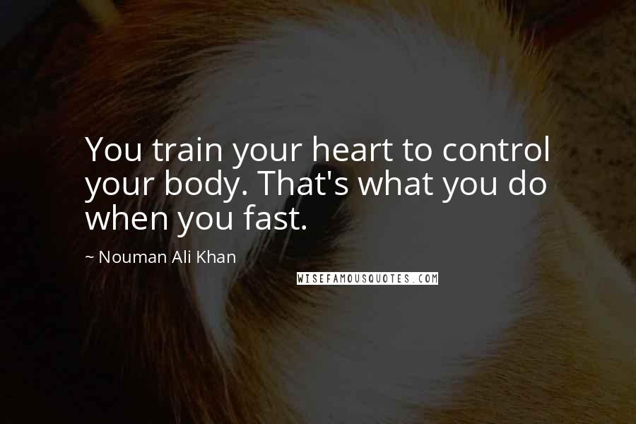 Nouman Ali Khan Quotes: You train your heart to control your body. That's what you do when you fast.