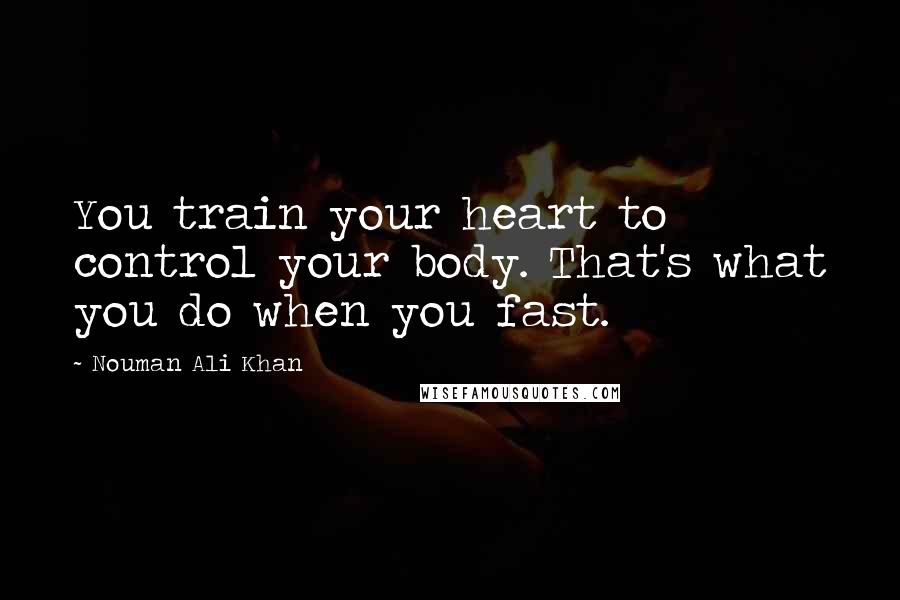 Nouman Ali Khan Quotes: You train your heart to control your body. That's what you do when you fast.