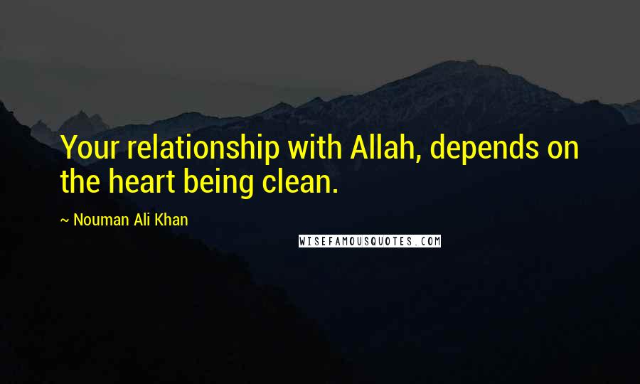 Nouman Ali Khan Quotes: Your relationship with Allah, depends on the heart being clean.