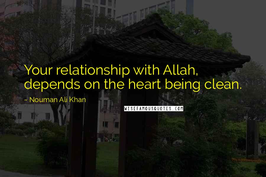 Nouman Ali Khan Quotes: Your relationship with Allah, depends on the heart being clean.