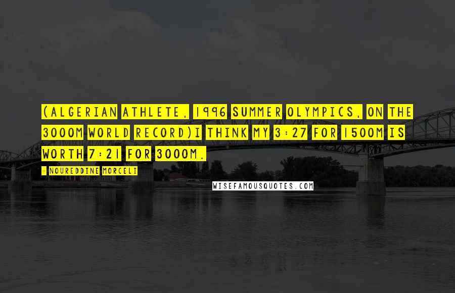 Noureddine Morceli Quotes: (Algerian athlete, 1996 Summer Olympics, on the 3000m world record)I think my 3:27 for 1500m is worth 7:21 for 3000m.