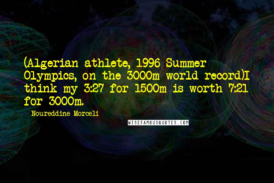 Noureddine Morceli Quotes: (Algerian athlete, 1996 Summer Olympics, on the 3000m world record)I think my 3:27 for 1500m is worth 7:21 for 3000m.