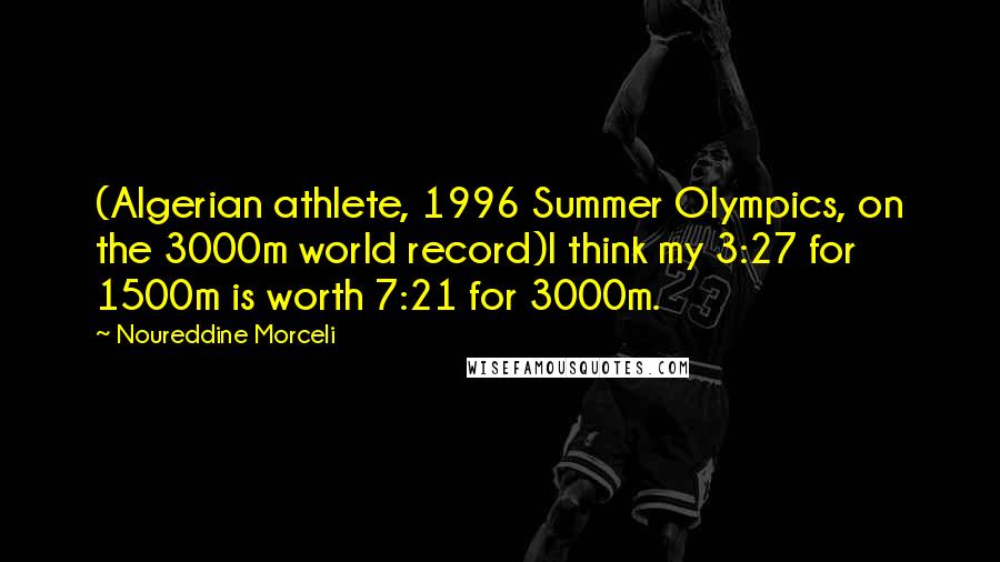Noureddine Morceli Quotes: (Algerian athlete, 1996 Summer Olympics, on the 3000m world record)I think my 3:27 for 1500m is worth 7:21 for 3000m.