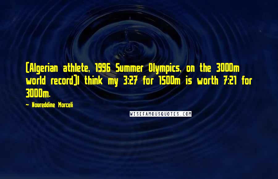 Noureddine Morceli Quotes: (Algerian athlete, 1996 Summer Olympics, on the 3000m world record)I think my 3:27 for 1500m is worth 7:21 for 3000m.
