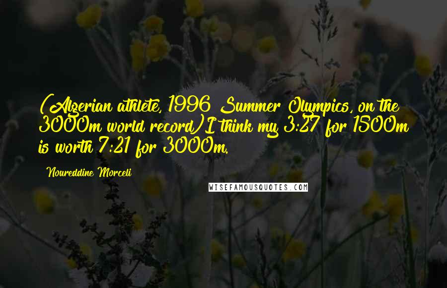Noureddine Morceli Quotes: (Algerian athlete, 1996 Summer Olympics, on the 3000m world record)I think my 3:27 for 1500m is worth 7:21 for 3000m.