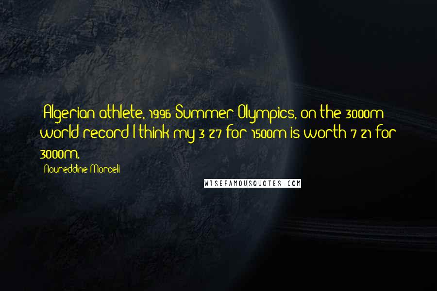 Noureddine Morceli Quotes: (Algerian athlete, 1996 Summer Olympics, on the 3000m world record)I think my 3:27 for 1500m is worth 7:21 for 3000m.
