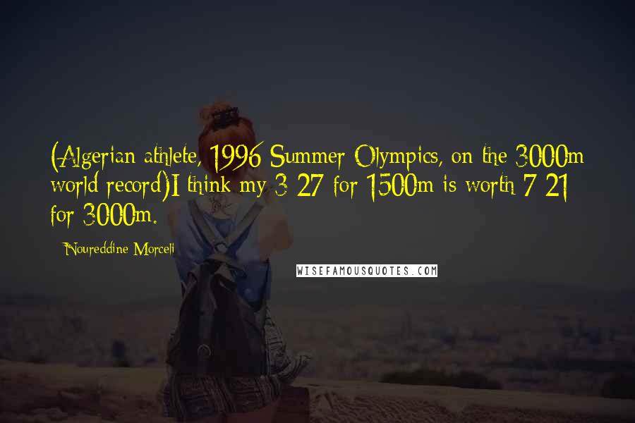 Noureddine Morceli Quotes: (Algerian athlete, 1996 Summer Olympics, on the 3000m world record)I think my 3:27 for 1500m is worth 7:21 for 3000m.