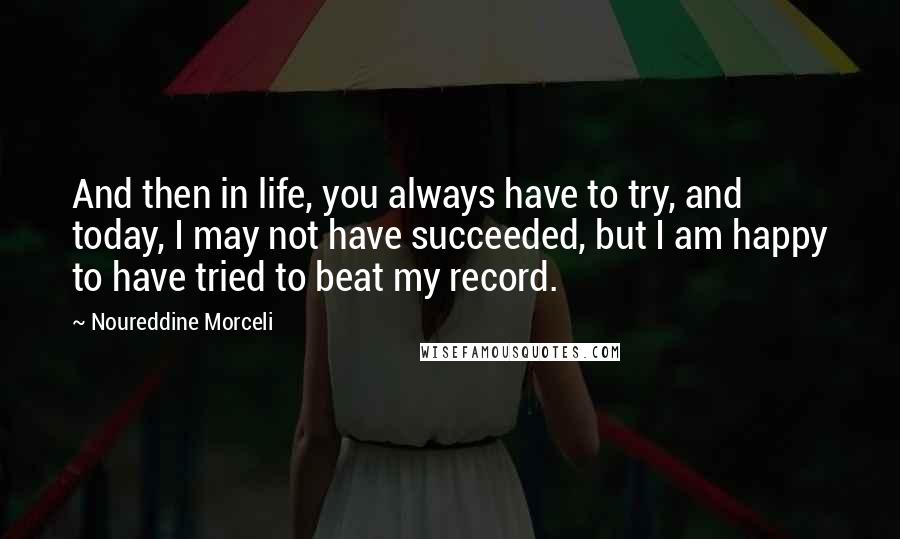 Noureddine Morceli Quotes: And then in life, you always have to try, and today, I may not have succeeded, but I am happy to have tried to beat my record.