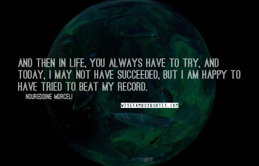 Noureddine Morceli Quotes: And then in life, you always have to try, and today, I may not have succeeded, but I am happy to have tried to beat my record.