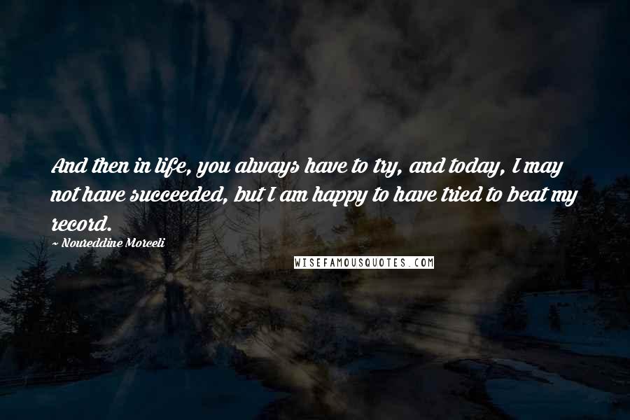 Noureddine Morceli Quotes: And then in life, you always have to try, and today, I may not have succeeded, but I am happy to have tried to beat my record.