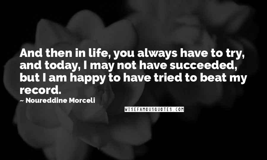 Noureddine Morceli Quotes: And then in life, you always have to try, and today, I may not have succeeded, but I am happy to have tried to beat my record.