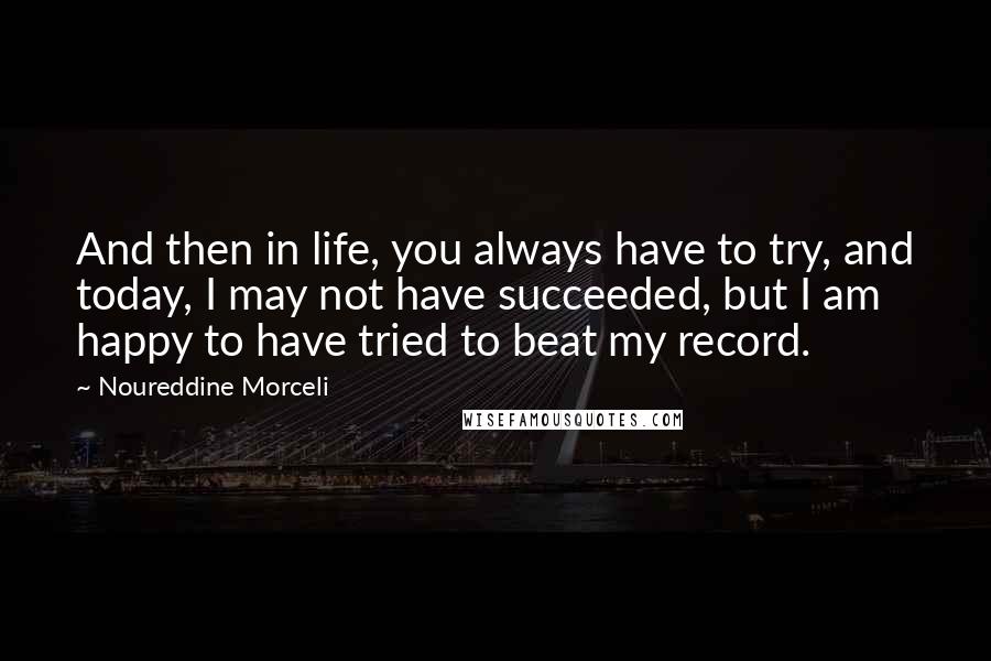 Noureddine Morceli Quotes: And then in life, you always have to try, and today, I may not have succeeded, but I am happy to have tried to beat my record.