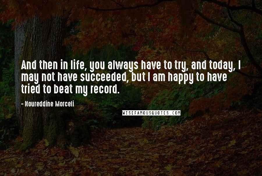 Noureddine Morceli Quotes: And then in life, you always have to try, and today, I may not have succeeded, but I am happy to have tried to beat my record.
