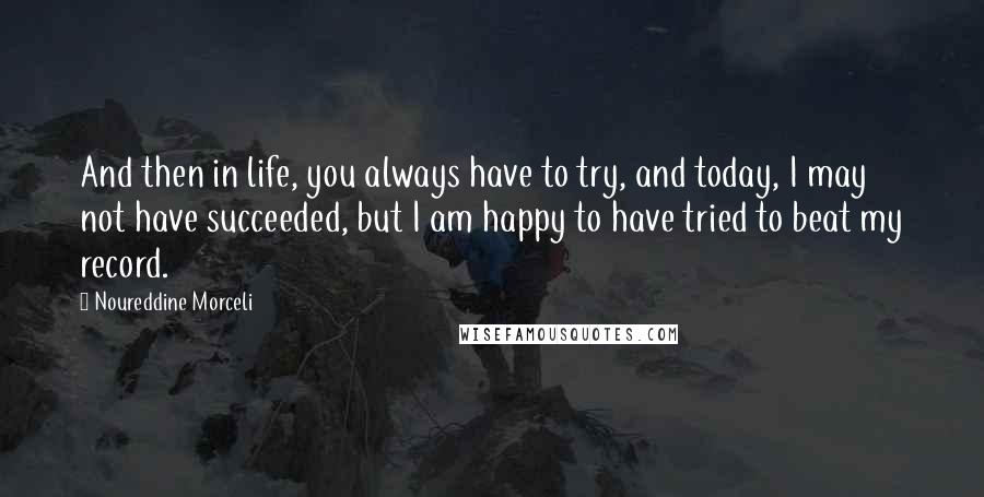 Noureddine Morceli Quotes: And then in life, you always have to try, and today, I may not have succeeded, but I am happy to have tried to beat my record.