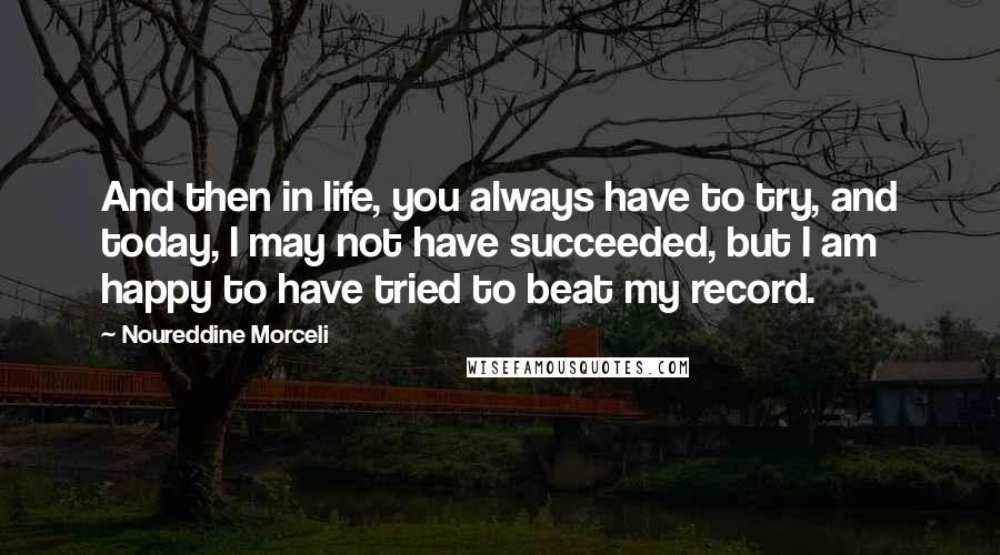 Noureddine Morceli Quotes: And then in life, you always have to try, and today, I may not have succeeded, but I am happy to have tried to beat my record.
