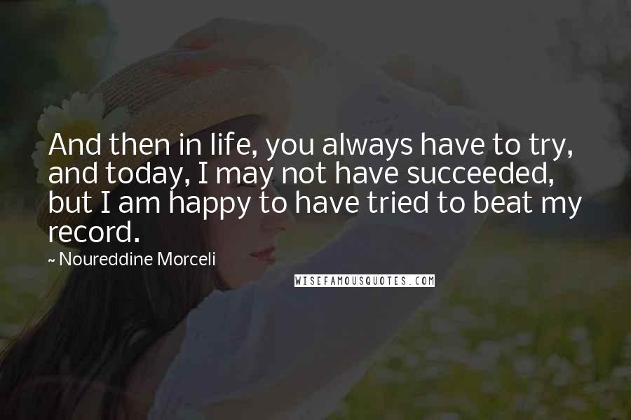 Noureddine Morceli Quotes: And then in life, you always have to try, and today, I may not have succeeded, but I am happy to have tried to beat my record.