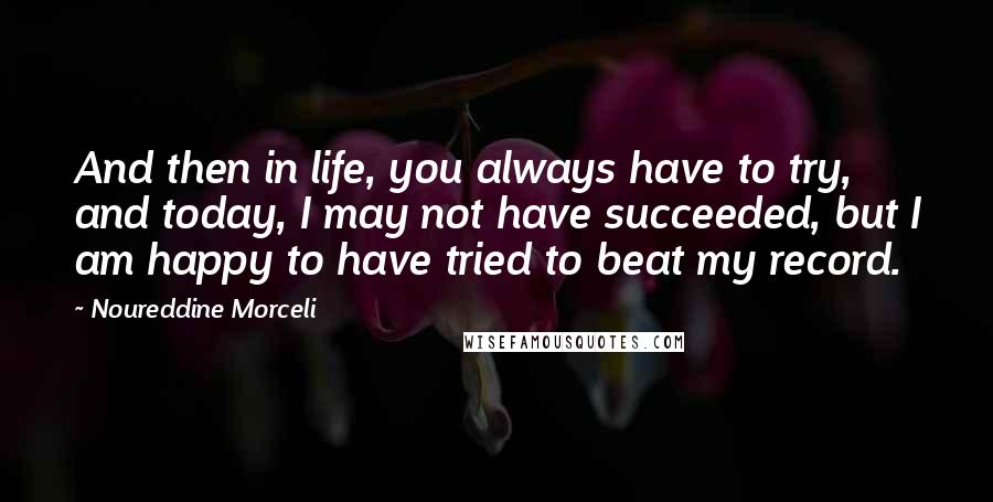 Noureddine Morceli Quotes: And then in life, you always have to try, and today, I may not have succeeded, but I am happy to have tried to beat my record.