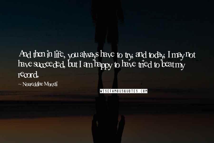 Noureddine Morceli Quotes: And then in life, you always have to try, and today, I may not have succeeded, but I am happy to have tried to beat my record.