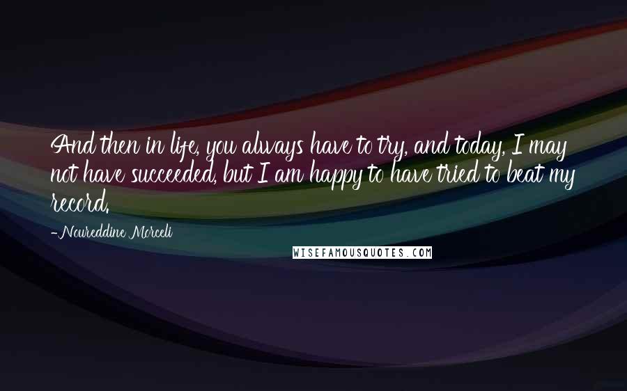 Noureddine Morceli Quotes: And then in life, you always have to try, and today, I may not have succeeded, but I am happy to have tried to beat my record.