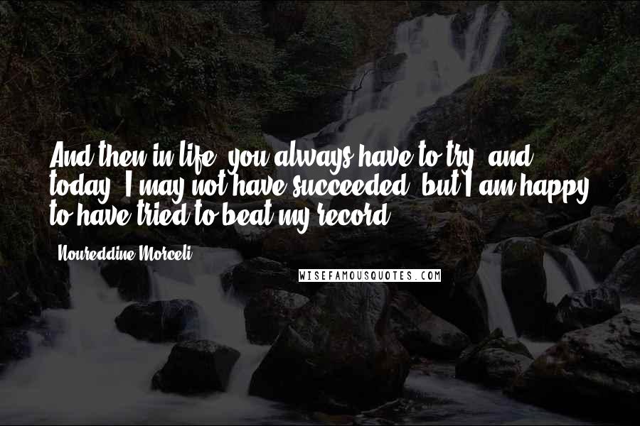Noureddine Morceli Quotes: And then in life, you always have to try, and today, I may not have succeeded, but I am happy to have tried to beat my record.