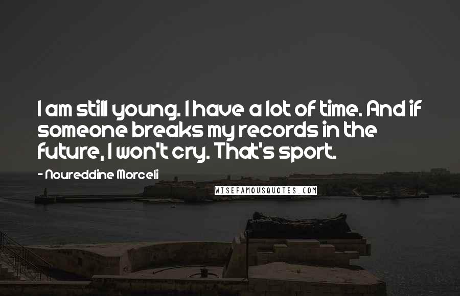 Noureddine Morceli Quotes: I am still young. I have a lot of time. And if someone breaks my records in the future, I won't cry. That's sport.