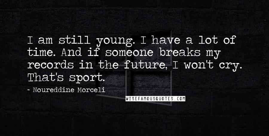 Noureddine Morceli Quotes: I am still young. I have a lot of time. And if someone breaks my records in the future, I won't cry. That's sport.