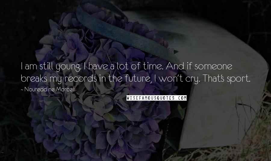 Noureddine Morceli Quotes: I am still young. I have a lot of time. And if someone breaks my records in the future, I won't cry. That's sport.