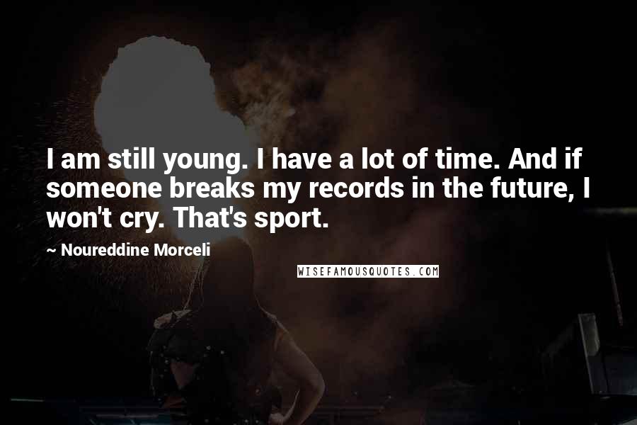 Noureddine Morceli Quotes: I am still young. I have a lot of time. And if someone breaks my records in the future, I won't cry. That's sport.