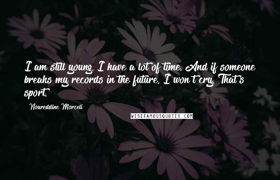 Noureddine Morceli Quotes: I am still young. I have a lot of time. And if someone breaks my records in the future, I won't cry. That's sport.